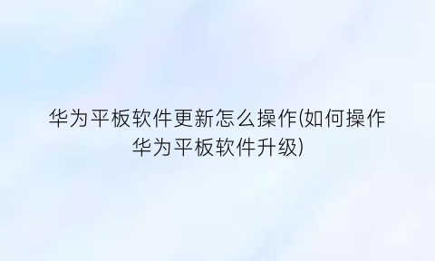 华为平板软件更新怎么操作(如何操作华为平板软件升级)