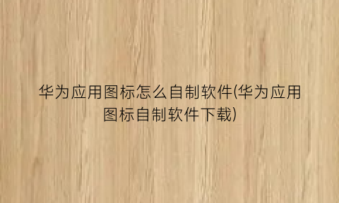 华为应用图标怎么自制软件(华为应用图标自制软件下载)