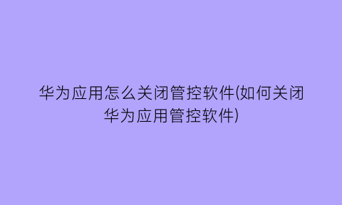 华为应用怎么关闭管控软件(如何关闭华为应用管控软件)