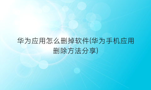 华为应用怎么删掉软件(华为手机应用删除方法分享)