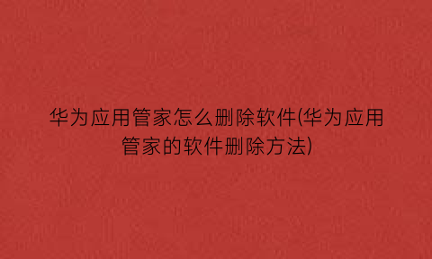 “华为应用管家怎么删除软件(华为应用管家的软件删除方法)