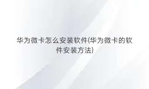 华为微卡怎么安装软件(华为微卡的软件安装方法)