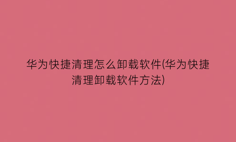 华为快捷清理怎么卸载软件(华为快捷清理卸载软件方法)