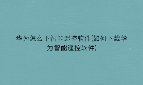 华为怎么下智能遥控软件(如何下载华为智能遥控软件)