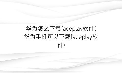 华为怎么下载faceplay软件(华为手机可以下载faceplay软件)