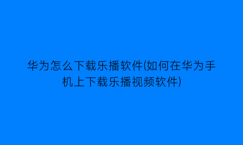 华为怎么下载乐播软件(如何在华为手机上下载乐播视频软件)