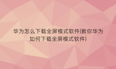 华为怎么下载全屏模式软件(教你华为如何下载全屏模式软件)