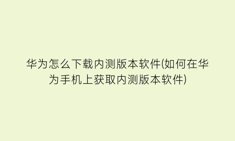 华为怎么下载内测版本软件(如何在华为手机上获取内测版本软件)