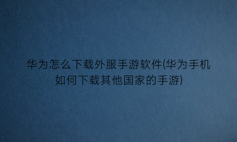 华为怎么下载外服手游软件(华为手机如何下载其他国家的手游)