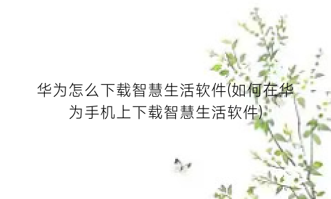 “华为怎么下载智慧生活软件(如何在华为手机上下载智慧生活软件)