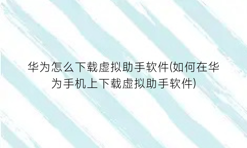 华为怎么下载虚拟助手软件(如何在华为手机上下载虚拟助手软件)