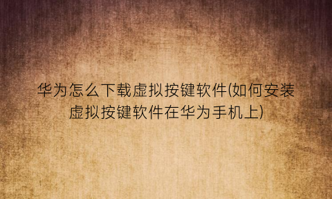 华为怎么下载虚拟按键软件(如何安装虚拟按键软件在华为手机上)