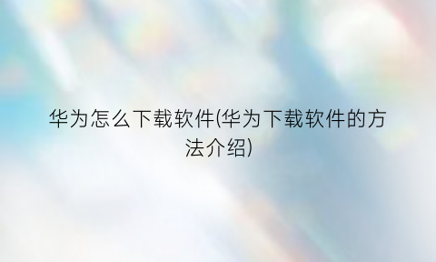 “华为怎么下载软件(华为下载软件的方法介绍)