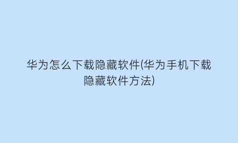 华为怎么下载隐藏软件(华为手机下载隐藏软件方法)