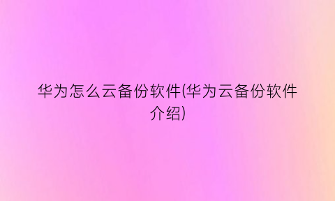 华为怎么云备份软件(华为云备份软件介绍)