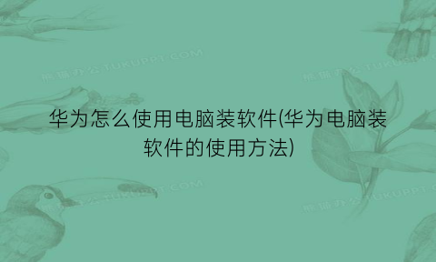 “华为怎么使用电脑装软件(华为电脑装软件的使用方法)