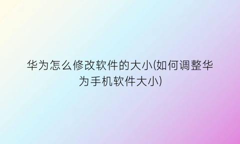 华为怎么修改软件的大小(如何调整华为手机软件大小)