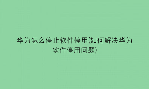 “华为怎么停止软件停用(如何解决华为软件停用问题)