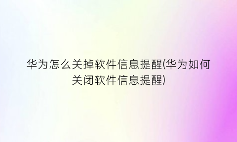 华为怎么关掉软件信息提醒(华为如何关闭软件信息提醒)