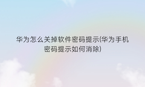 华为怎么关掉软件密码提示(华为手机密码提示如何消除)