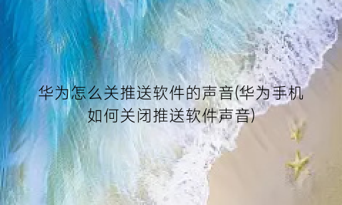 “华为怎么关推送软件的声音(华为手机如何关闭推送软件声音)