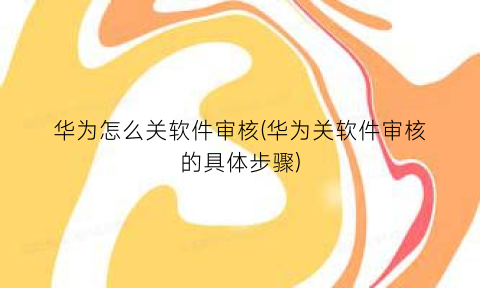 华为怎么关软件审核(华为关软件审核的具体步骤)