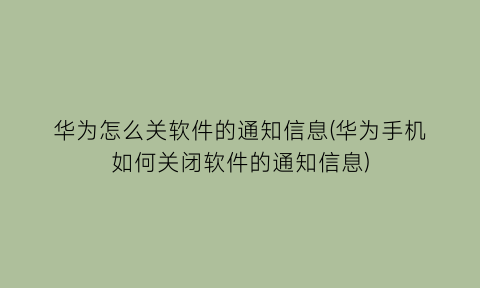 华为怎么关软件的通知信息(华为手机如何关闭软件的通知信息)