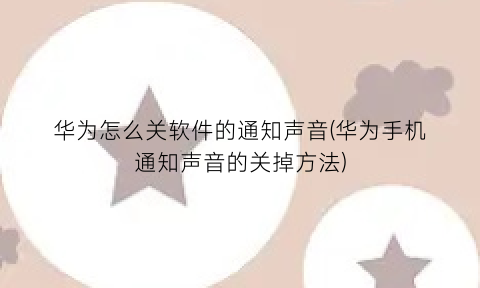 “华为怎么关软件的通知声音(华为手机通知声音的关掉方法)