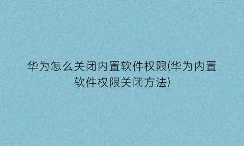 “华为怎么关闭内置软件权限(华为内置软件权限关闭方法)