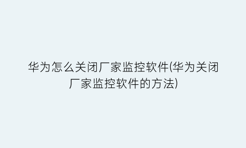 “华为怎么关闭厂家监控软件(华为关闭厂家监控软件的方法)