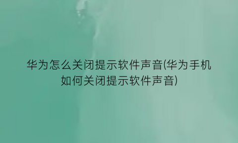 “华为怎么关闭提示软件声音(华为手机如何关闭提示软件声音)