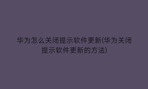 华为怎么关闭提示软件更新(华为关闭提示软件更新的方法)