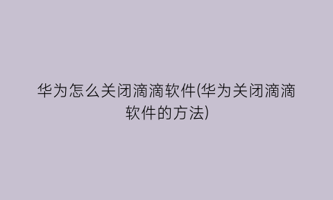 华为怎么关闭滴滴软件(华为关闭滴滴软件的方法)