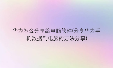 “华为怎么分享给电脑软件(分享华为手机数据到电脑的方法分享)