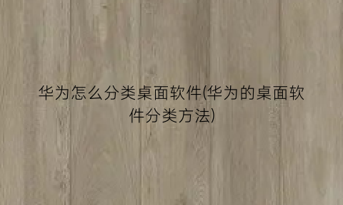 华为怎么分类桌面软件(华为的桌面软件分类方法)