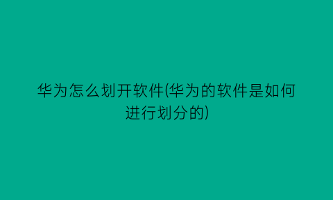 “华为怎么划开软件(华为的软件是如何进行划分的)