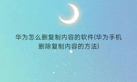 华为怎么删复制内容的软件(华为手机删除复制内容的方法)