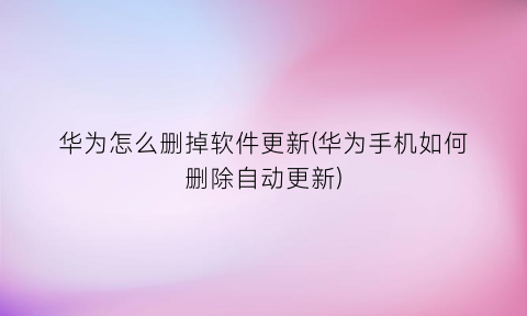 “华为怎么删掉软件更新(华为手机如何删除自动更新)