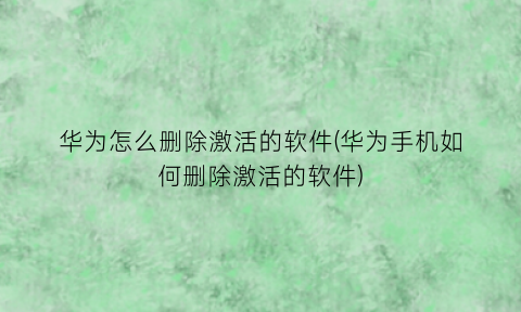 “华为怎么删除激活的软件(华为手机如何删除激活的软件)