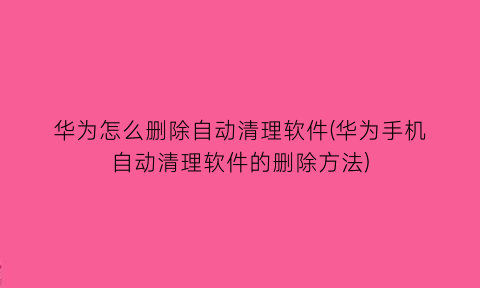 “华为怎么删除自动清理软件(华为手机自动清理软件的删除方法)