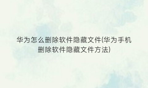 华为怎么删除软件隐藏文件(华为手机删除软件隐藏文件方法)