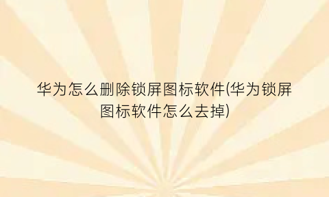 华为怎么删除锁屏图标软件(华为锁屏图标软件怎么去掉)