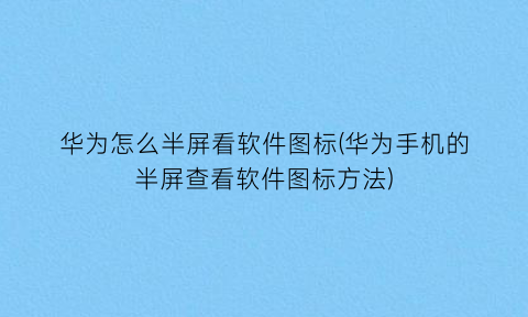 华为怎么半屏看软件图标(华为手机的半屏查看软件图标方法)