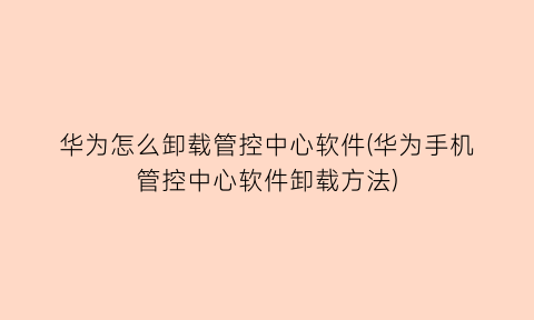 “华为怎么卸载管控中心软件(华为手机管控中心软件卸载方法)