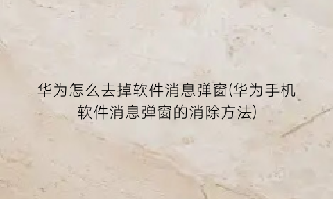 华为怎么去掉软件消息弹窗(华为手机软件消息弹窗的消除方法)