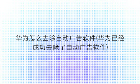 华为怎么去除自动广告软件(华为已经成功去除了自动广告软件)