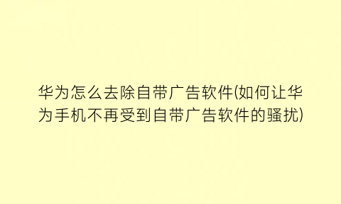 “华为怎么去除自带广告软件(如何让华为手机不再受到自带广告软件的骚扰)