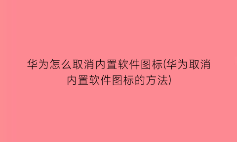 华为怎么取消内置软件图标(华为取消内置软件图标的方法)