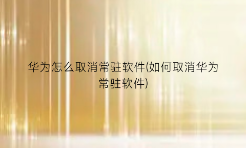 华为怎么取消常驻软件(如何取消华为常驻软件)