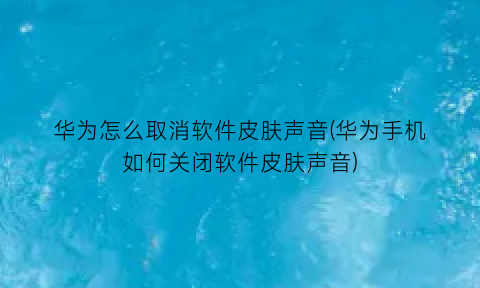 华为怎么取消软件皮肤声音(华为手机如何关闭软件皮肤声音)